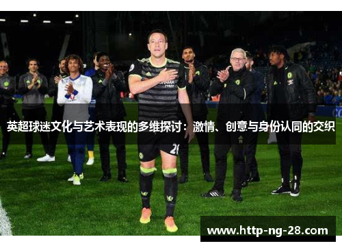 英超球迷文化与艺术表现的多维探讨：激情、创意与身份认同的交织