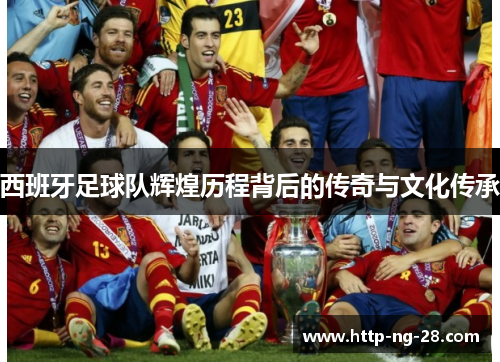 西班牙足球队辉煌历程背后的传奇与文化传承