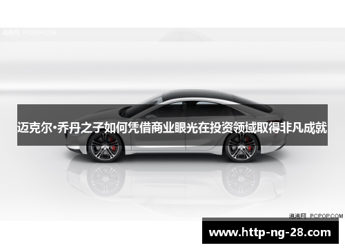 迈克尔·乔丹之子如何凭借商业眼光在投资领域取得非凡成就