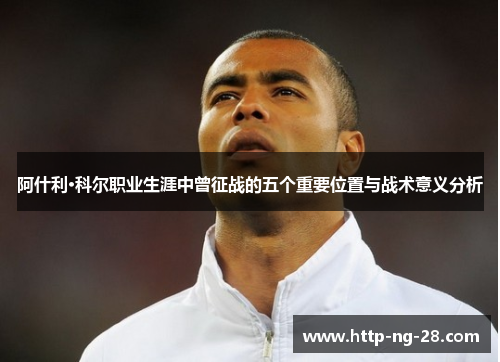 阿什利·科尔职业生涯中曾征战的五个重要位置与战术意义分析