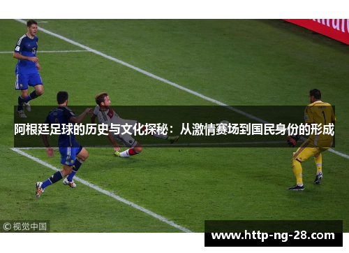 阿根廷足球的历史与文化探秘：从激情赛场到国民身份的形成