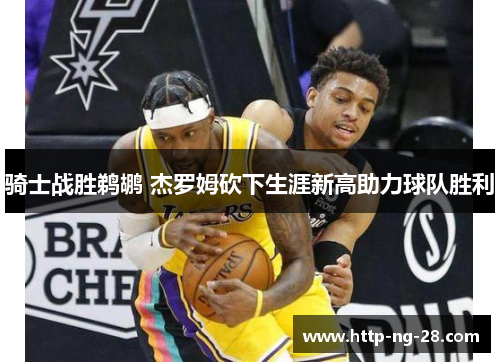 骑士战胜鹈鹕 杰罗姆砍下生涯新高助力球队胜利 骑士战胜鹈鹕 杰罗姆砍下生涯新高助力球队胜利