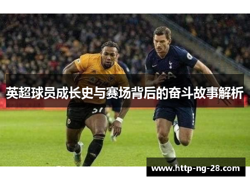 英超球员成长史与赛场背后的奋斗故事解析 英超球员成长史与赛场背后的奋斗故事解析