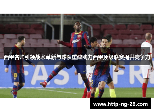 西甲名帅引领战术革新与球队重建助力西甲顶级联赛提升竞争力