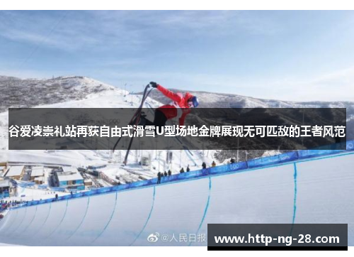 谷爱凌崇礼站再获自由式滑雪U型场地金牌展现无可匹敌的王者风范