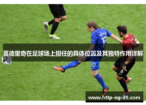 莫德里奇在足球场上担任的具体位置及其独特作用详解