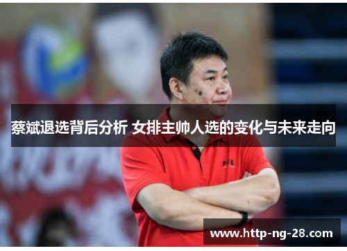 蔡斌退选背后分析 女排主帅人选的变化与未来走向 蔡斌退选背后分析 女排主帅人选的变化与未来走向