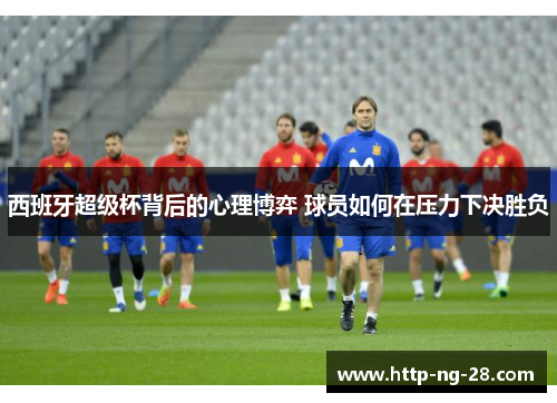 西班牙超级杯背后的心理博弈 球员如何在压力下决胜负 西班牙超级杯背后的心理博弈 球员如何在压力下决胜负