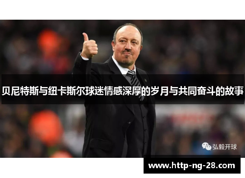 贝尼特斯与纽卡斯尔球迷情感深厚的岁月与共同奋斗的故事