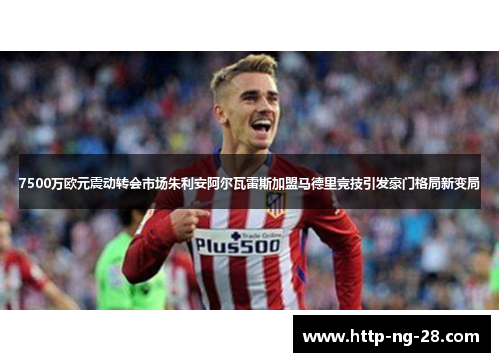 7500万欧元震动转会市场朱利安阿尔瓦雷斯加盟马德里竞技引发豪门格局新变局