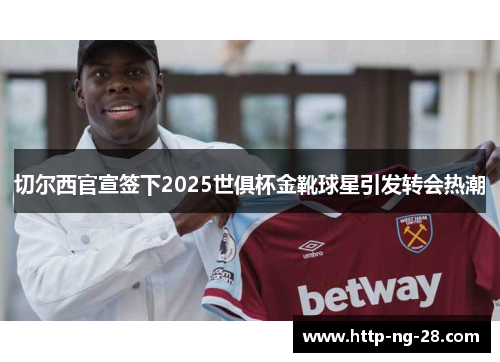 切尔西官宣签下2025世俱杯金靴球星引发转会热潮