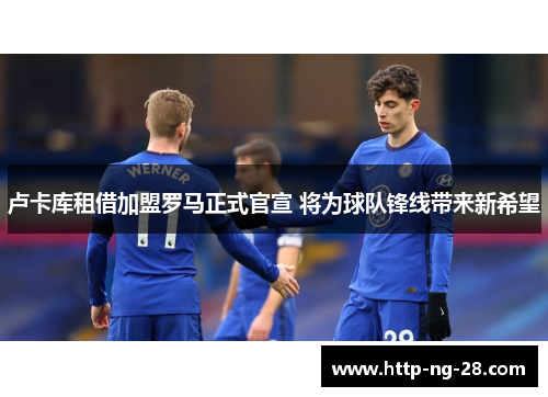 卢卡库租借加盟罗马正式官宣 将为球队锋线带来新希望