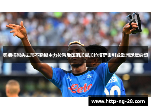 奥斯梅恩失去那不勒斯主力位置后压哨加盟加拉塔萨雷引发欧洲足坛震动