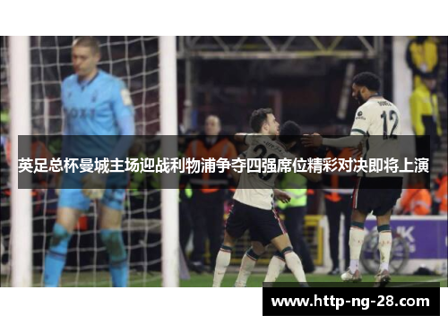 英足总杯曼城主场迎战利物浦争夺四强席位精彩对决即将上演