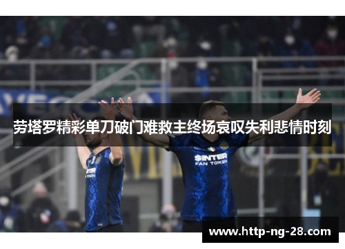 劳塔罗精彩单刀破门难救主终场哀叹失利悲情时刻